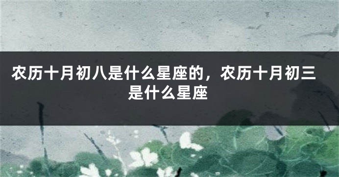 农历十月初八是什么星座的，农历十月初三是什么星座