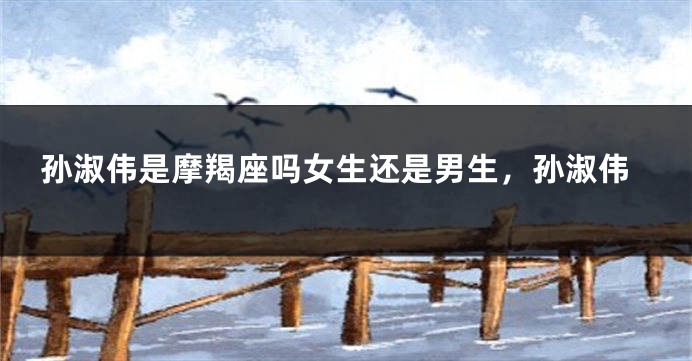 孙淑伟是摩羯座吗女生还是男生，孙淑伟
