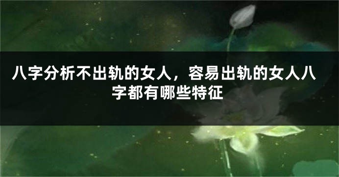 八字分析不出轨的女人，容易出轨的女人八字都有哪些特征