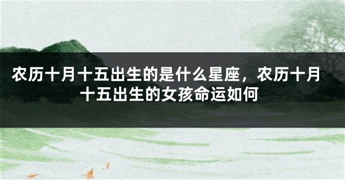 农历十月十五出生的是什么星座，农历十月十五出生的女孩命运如何