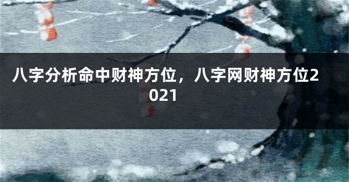 八字分析命中财神方位，八字网财神方位2021