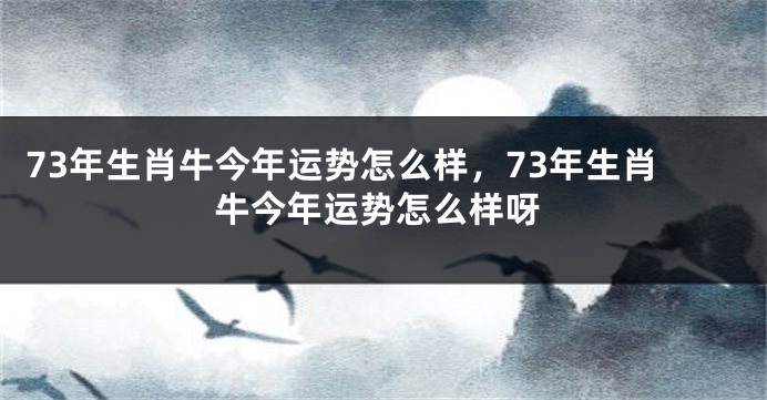 73年生肖牛今年运势怎么样，73年生肖牛今年运势怎么样呀