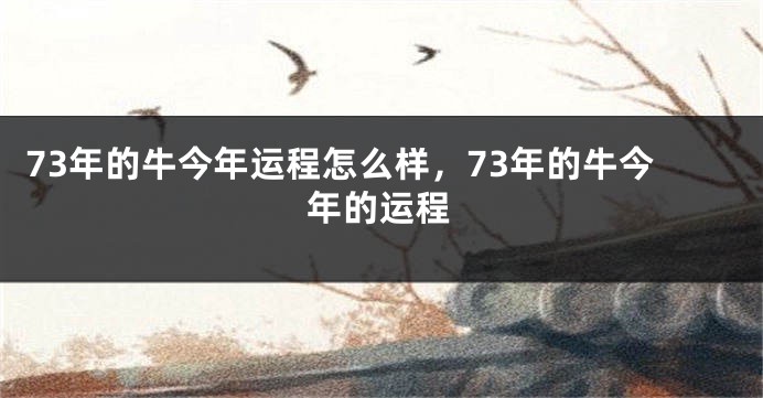 73年的牛今年运程怎么样，73年的牛今年的运程