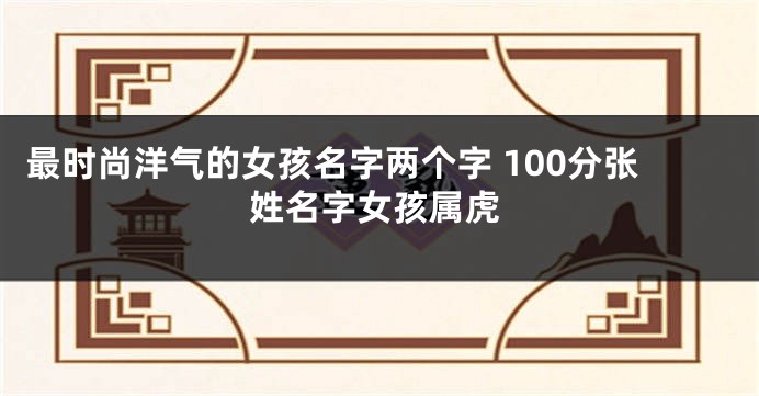 最时尚洋气的女孩名字两个字 100分张姓名字女孩属虎