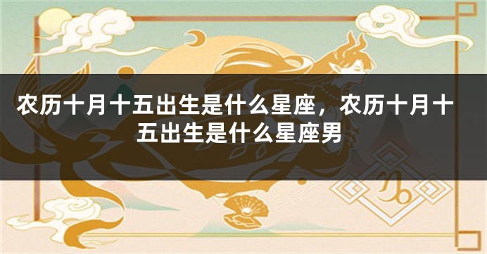 农历十月十五出生是什么星座，农历十月十五出生是什么星座男