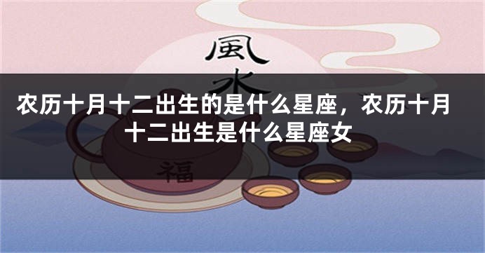 农历十月十二出生的是什么星座，农历十月十二出生是什么星座女