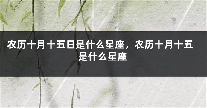 农历十月十五日是什么星座，农历十月十五是什么星座