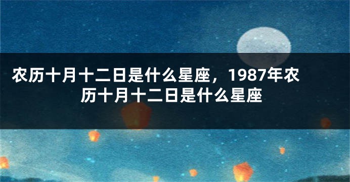 农历十月十二日是什么星座，1987年农历十月十二日是什么星座
