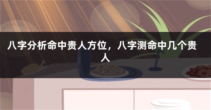 八字分析命中贵人方位，八字测命中几个贵人