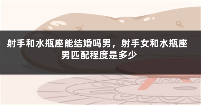 射手和水瓶座能结婚吗男，射手女和水瓶座男匹配程度是多少