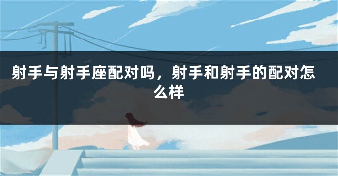 射手与射手座配对吗，射手和射手的配对怎么样