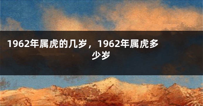 1962年属虎的几岁，1962年属虎多少岁
