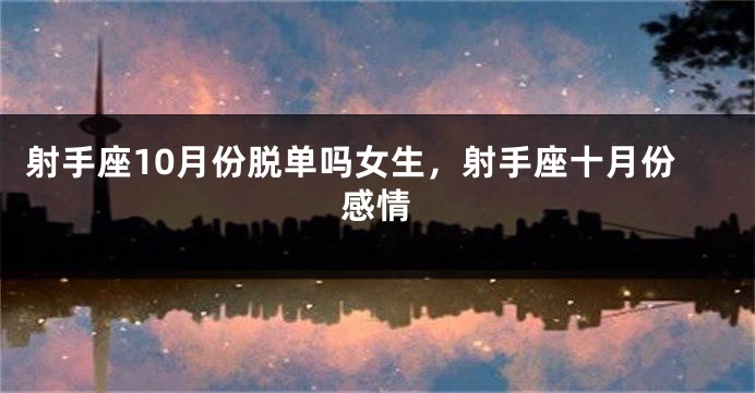 射手座10月份脱单吗女生，射手座十月份感情