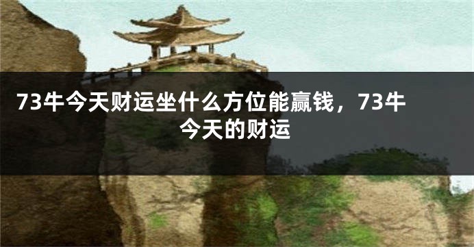 73牛今天财运坐什么方位能赢钱，73牛今天的财运