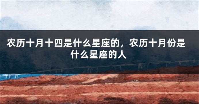 农历十月十四是什么星座的，农历十月份是什么星座的人
