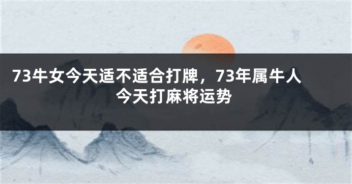 73牛女今天适不适合打牌，73年属牛人今天打麻将运势