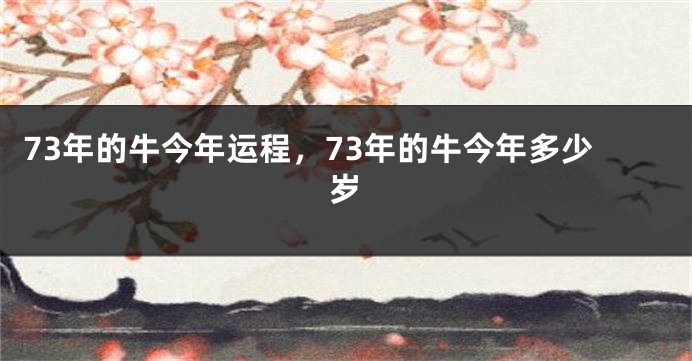73年的牛今年运程，73年的牛今年多少岁