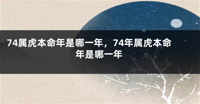 74属虎本命年是哪一年，74年属虎本命年是哪一年