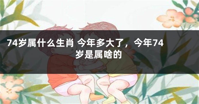 74岁属什么生肖 今年多大了，今年74岁是属啥的