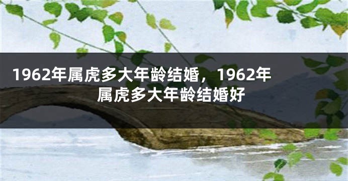 1962年属虎多大年龄结婚，1962年属虎多大年龄结婚好