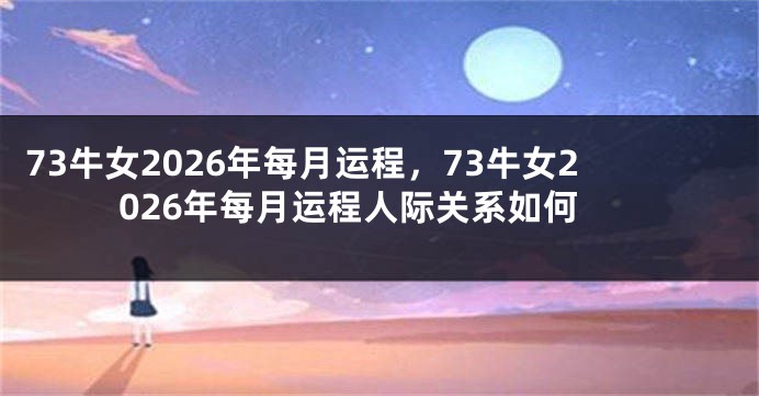 73牛女2026年每月运程，73牛女2026年每月运程人际关系如何