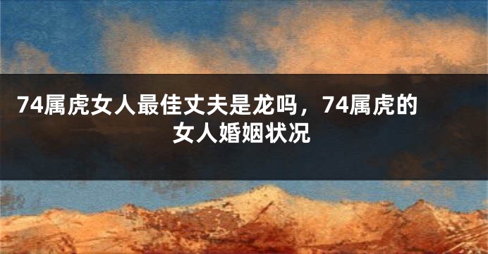 74属虎女人最佳丈夫是龙吗，74属虎的女人婚姻状况