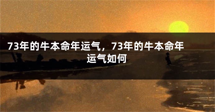 73年的牛本命年运气，73年的牛本命年运气如何