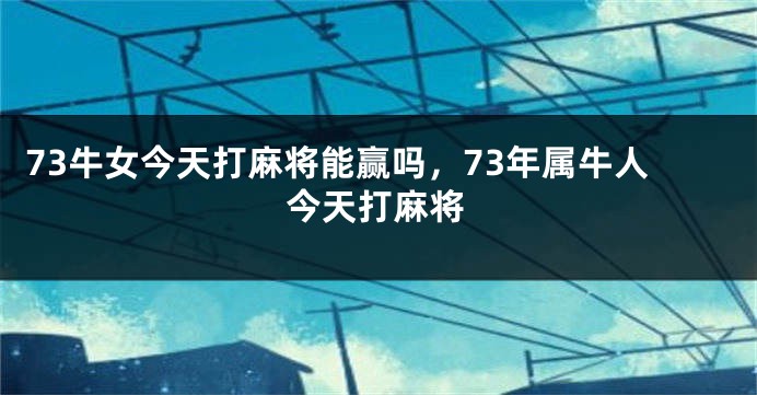 73牛女今天打麻将能赢吗，73年属牛人今天打麻将