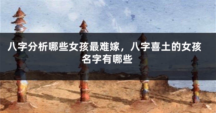 八字分析哪些女孩最难嫁，八字喜土的女孩名字有哪些