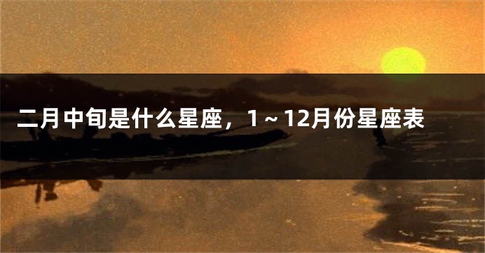 二月中旬是什么星座，1～12月份星座表