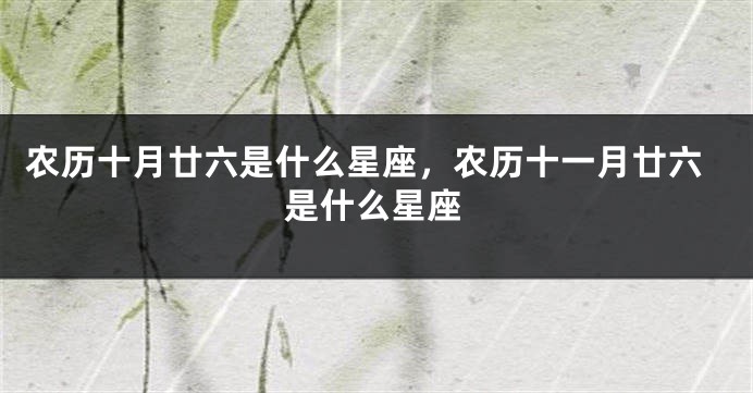 农历十月廿六是什么星座，农历十一月廿六是什么星座