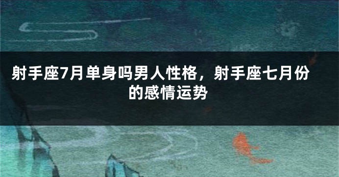 射手座7月单身吗男人性格，射手座七月份的感情运势