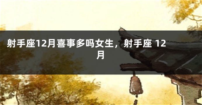 射手座12月喜事多吗女生，射手座 12月