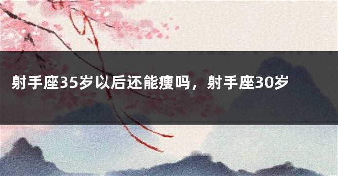 射手座35岁以后还能瘦吗，射手座30岁