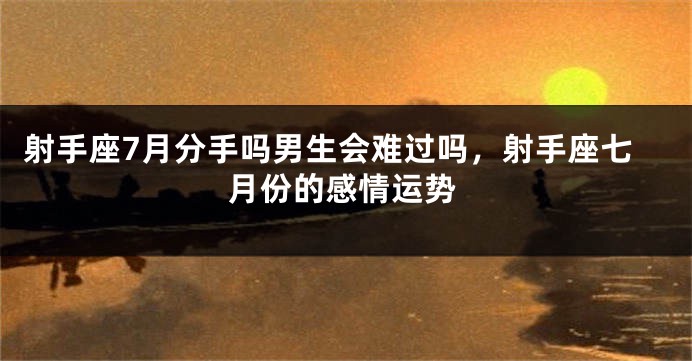 射手座7月分手吗男生会难过吗，射手座七月份的感情运势