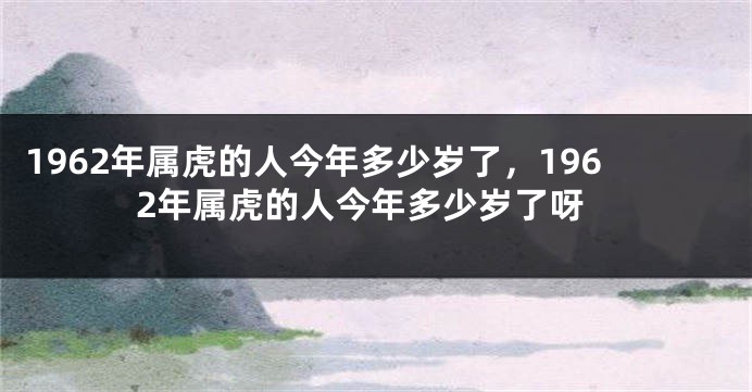 1962年属虎的人今年多少岁了，1962年属虎的人今年多少岁了呀