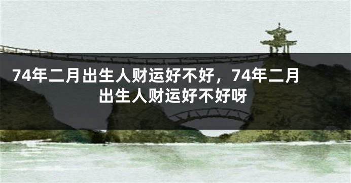 74年二月出生人财运好不好，74年二月出生人财运好不好呀