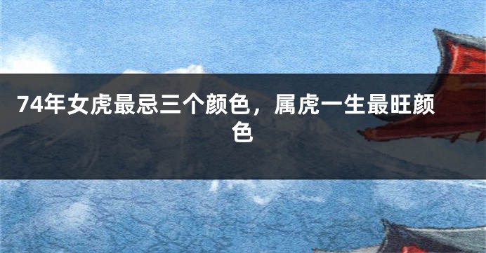 74年女虎最忌三个颜色，属虎一生最旺颜色