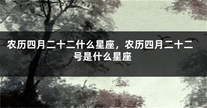 农历四月二十二什么星座，农历四月二十二号是什么星座