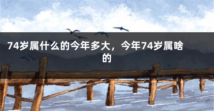 74岁属什么的今年多大，今年74岁属啥的