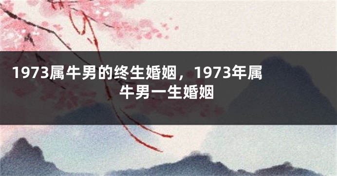 1973属牛男的终生婚姻，1973年属牛男一生婚姻
