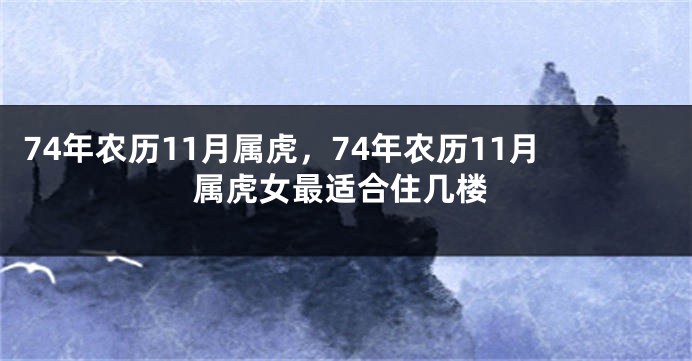 74年农历11月属虎，74年农历11月属虎女最适合住几楼