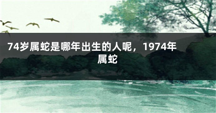 74岁属蛇是哪年出生的人呢，1974年属蛇
