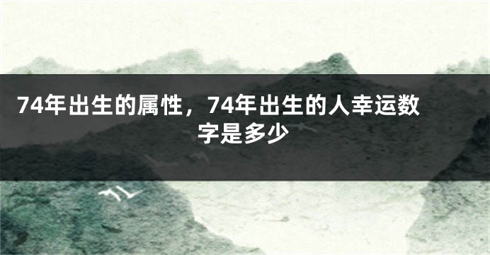74年出生的属性，74年出生的人幸运数字是多少