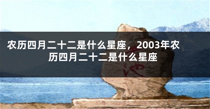 农历四月二十二是什么星座，2003年农历四月二十二是什么星座