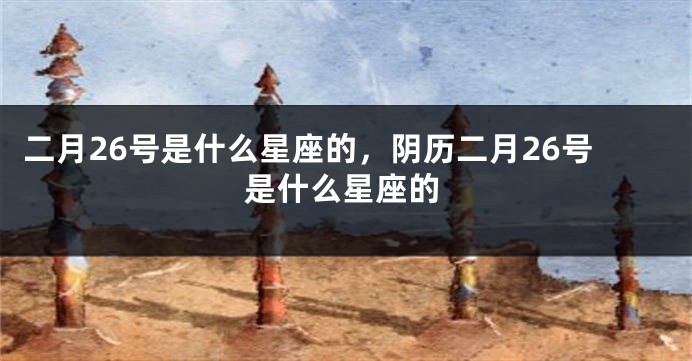 二月26号是什么星座的，阴历二月26号是什么星座的