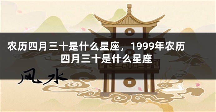农历四月三十是什么星座，1999年农历四月三十是什么星座