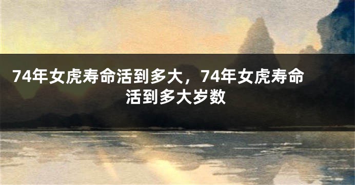 74年女虎寿命活到多大，74年女虎寿命活到多大岁数