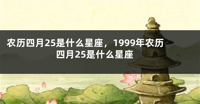 农历四月25是什么星座，1999年农历四月25是什么星座