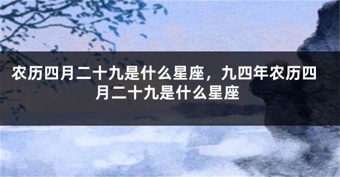 农历四月二十九是什么星座，九四年农历四月二十九是什么星座